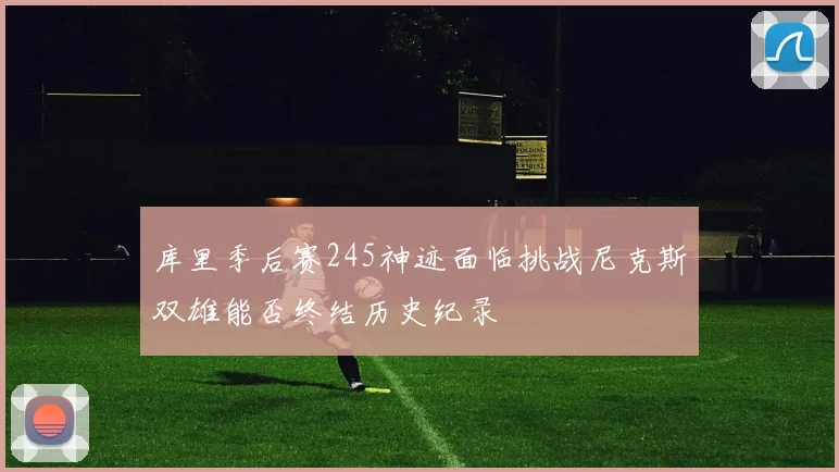 库里季后赛245神迹面临挑战尼克斯双雄能否终结历史纪录