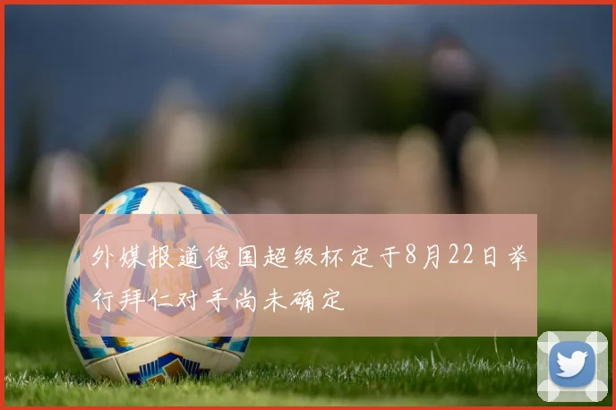 外媒报道德国超级杯定于8月22日举行拜仁对手尚未确定