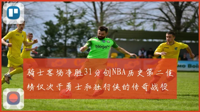 骑士客场净胜31分创NBA历史第二佳绩仅次于勇士和独行侠的传奇战役