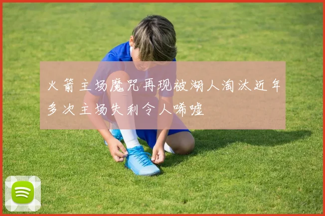 火箭主场魔咒再现被湖人淘汰近年多次主场失利令人唏嘘