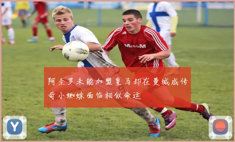 阿圭罗未能加盟皇马却在曼城成传奇小蜘蛛面临相似命运