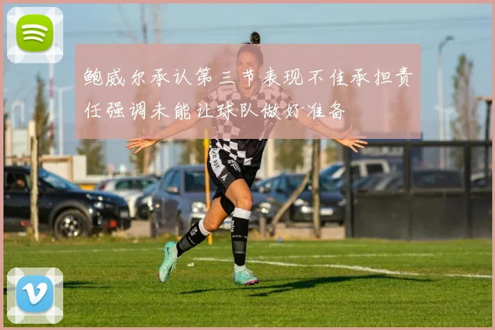 鲍威尔承认第三节表现不佳承担责任强调未能让球队做好准备