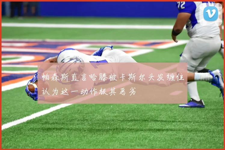 帕森斯直言哈滕被卡斯尔头发缠住认为这一动作极其恶劣